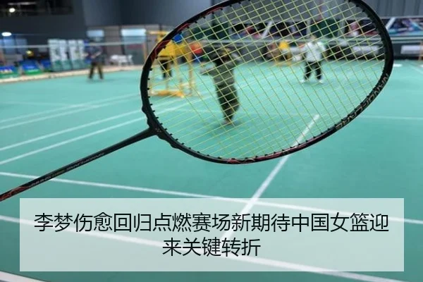 李梦伤愈回归点燃赛场新期待中国女篮迎来关键转折