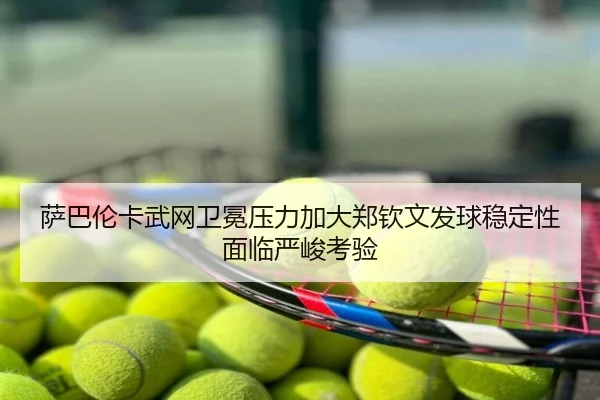 萨巴伦卡武网卫冕压力加大郑钦文发球稳定性面临严峻考验